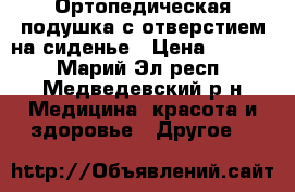 Ортопедическая подушка с отверстием на сиденье › Цена ­ 3 000 - Марий Эл респ., Медведевский р-н Медицина, красота и здоровье » Другое   